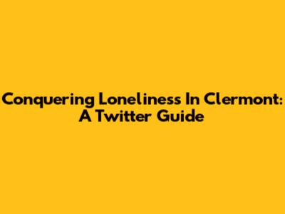 Conquering Loneliness In Clermont: A Twitter Guide