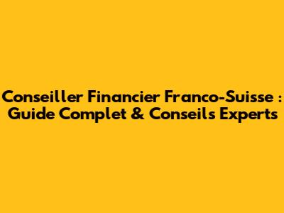Conseiller Financier Franco-Suisse : Guide Complet & Conseils Experts