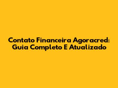 Contato Financeira Agoracred: Guia Completo E Atualizado