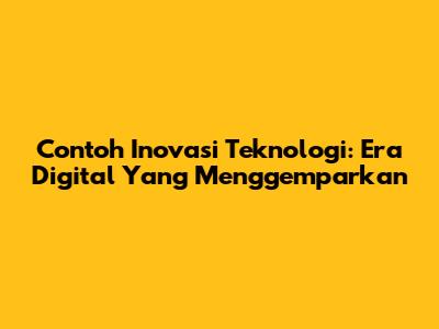 Contoh Inovasi Teknologi: Era Digital Yang Menggemparkan