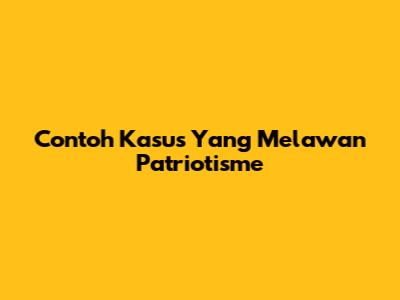 Contoh Kasus Yang Melawan Patriotisme