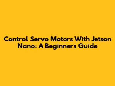 Control Servo Motors With Jetson Nano: A Beginner's Guide
