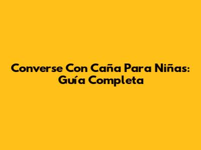 Converse Con Caña Para Niñas: Guía Completa