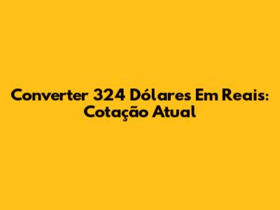 Converter 324 Dólares Em Reais: Cotação Atual
