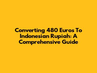 Converting 480 Euros To Indonesian Rupiah: A Comprehensive Guide