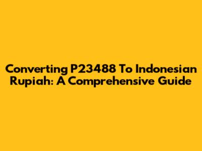 Converting P23488 To Indonesian Rupiah: A Comprehensive Guide