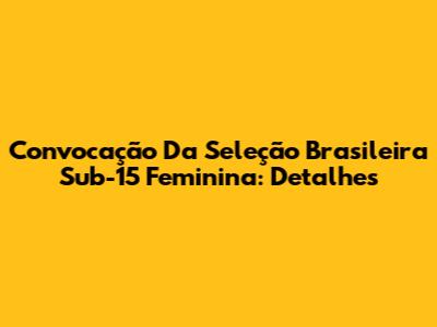 Convocação Da Seleção Brasileira Sub-15 Feminina: Detalhes