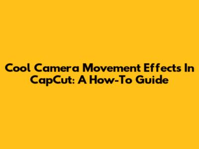 Cool Camera Movement Effects In CapCut: A How-To Guide