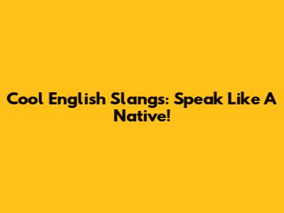 Cool English Slangs: Speak Like A Native!