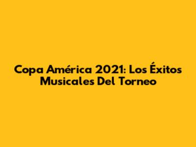 Copa América 2021: Los Éxitos Musicales Del Torneo