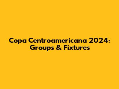 Copa Centroamericana 2024: Groups & Fixtures