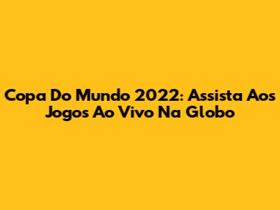 Copa Do Mundo 2022: Assista Aos Jogos Ao Vivo Na Globo