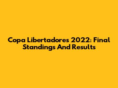 Copa Libertadores 2022: Final Standings And Results