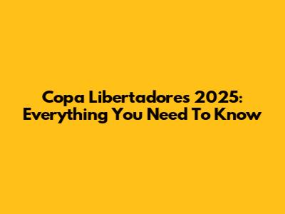 Copa Libertadores 2025: Everything You Need To Know