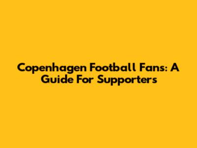 Copenhagen Football Fans: A Guide For Supporters
