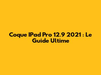 Coque IPad Pro 12.9" 2021 : Le Guide Ultime