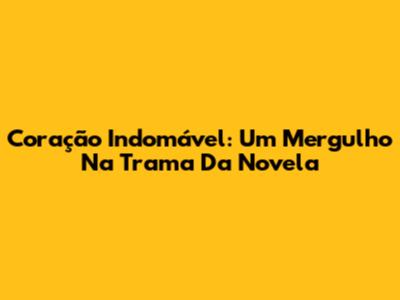 Coração Indomável: Um Mergulho Na Trama Da Novela
