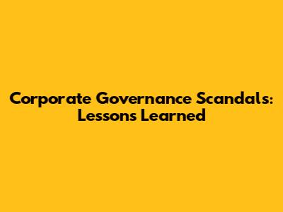 Corporate Governance Scandals: Lessons Learned