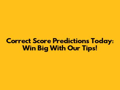 Correct Score Predictions Today: Win Big With Our Tips!