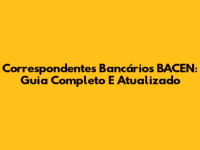 Correspondentes Bancários BACEN: Guia Completo E Atualizado