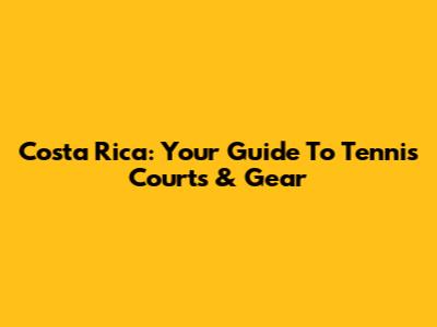Costa Rica: Your Guide To Tennis Courts & Gear