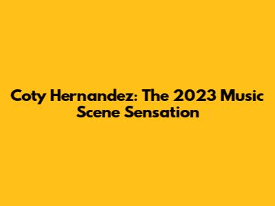 Coty Hernandez: The 2023 Music Scene Sensation