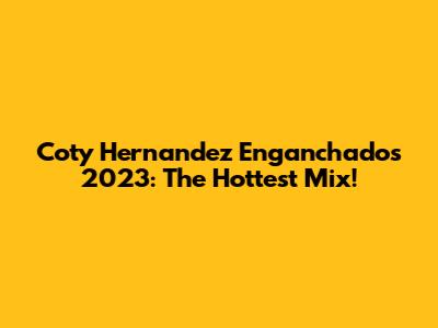 Coty Hernandez Enganchados 2023: The Hottest Mix!