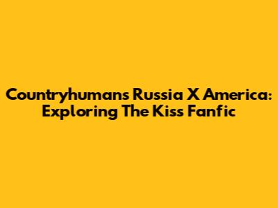 Countryhumans Russia X America: Exploring The Kiss Fanfic