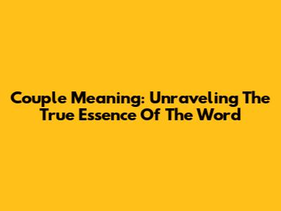 Couple Meaning: Unraveling The True Essence Of The Word