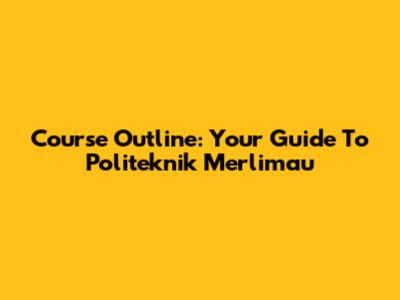 Course Outline: Your Guide To Politeknik Merlimau