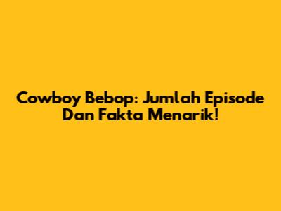 Cowboy Bebop: Jumlah Episode Dan Fakta Menarik!