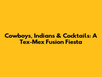 Cowboys, Indians & Cocktails: A Tex-Mex Fusion Fiesta