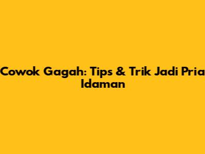 Cowok Gagah: Tips & Trik Jadi Pria Idaman