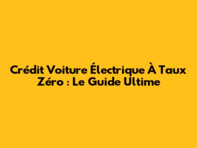 Crédit Voiture Électrique À Taux Zéro : Le Guide Ultime