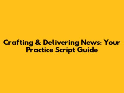 Crafting & Delivering News: Your Practice Script Guide