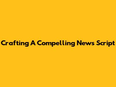Crafting A Compelling News Script
