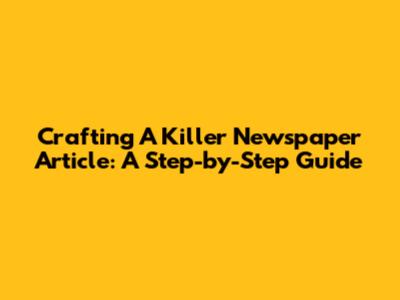 Crafting A Killer Newspaper Article: A Step-by-Step Guide