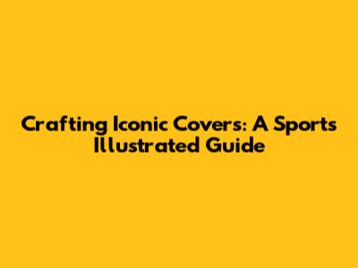 Crafting Iconic Covers: A Sports Illustrated Guide