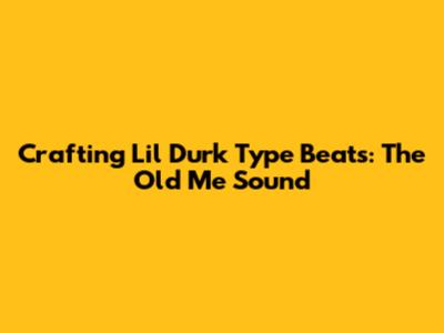 Crafting Lil Durk Type Beats: The 'Old Me' Sound