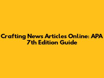 Crafting News Articles Online: APA 7th Edition Guide