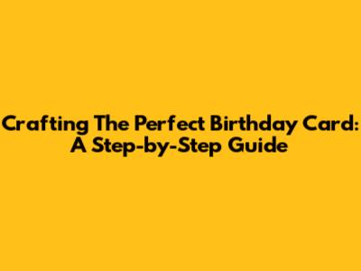 Crafting The Perfect Birthday Card: A Step-by-Step Guide