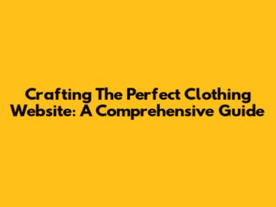 Crafting The Perfect Clothing Website: A Comprehensive Guide