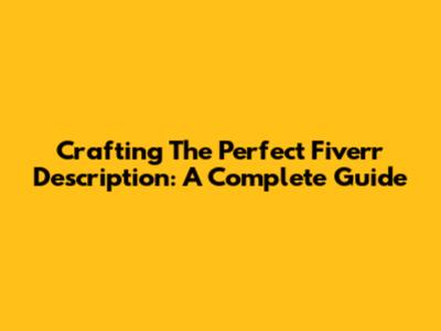 Crafting The Perfect Fiverr Description: A Complete Guide