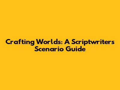 Crafting Worlds: A Scriptwriter's Scenario Guide