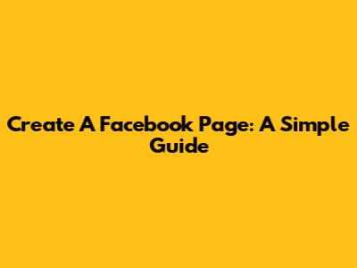 Create A Facebook Page: A Simple Guide