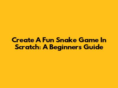 Create A Fun Snake Game In Scratch: A Beginner's Guide