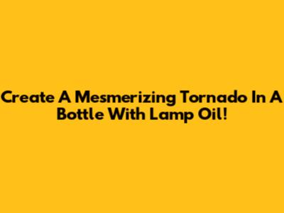 Create A Mesmerizing Tornado In A Bottle With Lamp Oil!