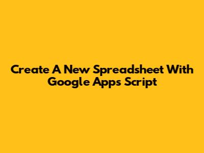 Create A New Spreadsheet With Google Apps Script