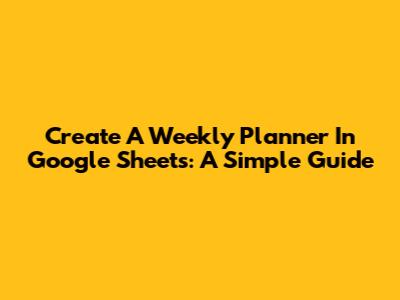 Create A Weekly Planner In Google Sheets: A Simple Guide