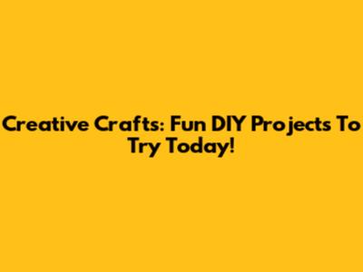 Creative Crafts: Fun DIY Projects To Try Today!